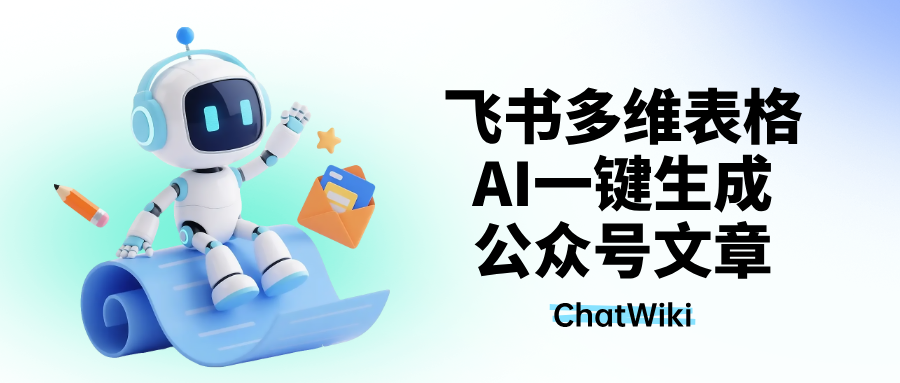开源|用ChatWiki，在飞书多维表填个标题，就自动生成文章并推送公众号