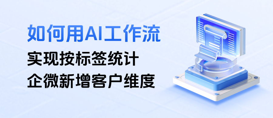 AI驱动+标签化管理：教你如何用企微AI 工作流实现按标签统计新增客户维度