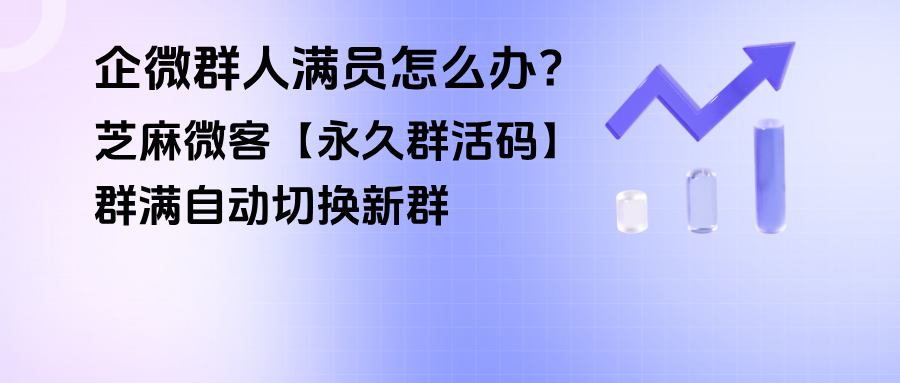 企微群人满员怎么办？【永久群活码】：群满自动切换新群，突破200人限制