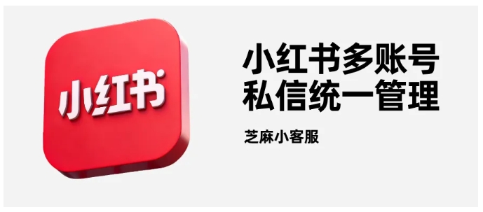 芝麻小客服小红书多账号私信管理一站式解决方案