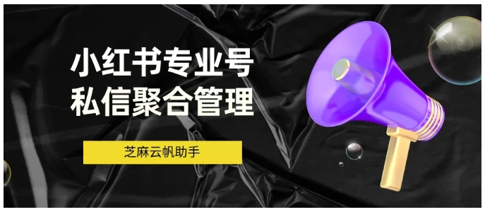 芝麻云帆助手，小红书多账号私信管理实操指南