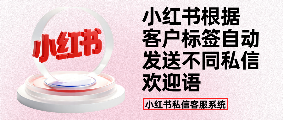 小红书私信客服系统：根据客户标签自动发送不同私信欢迎语