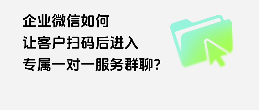 如何让客户扫码后进入专属一对一服务群聊？企微【一客一群】有哪些功能优势？