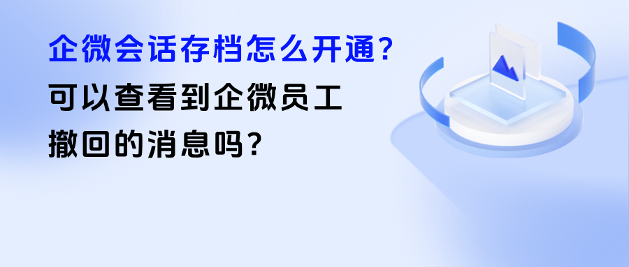 026年【会话存档】怎么开通?能查看企微员工撤回的消息吗?"