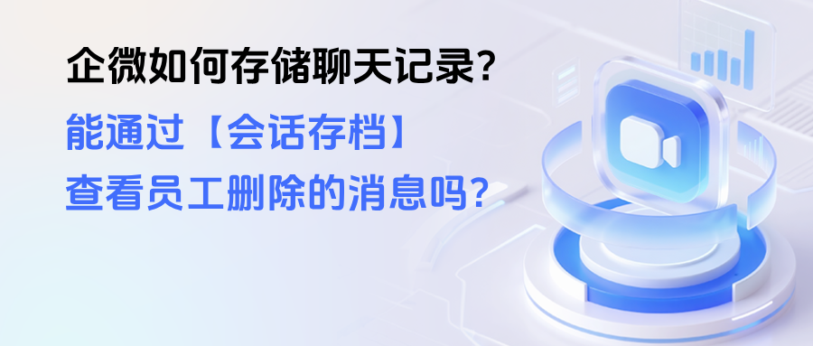 企微如何存储员工的聊天记录？能通过【会话存档】查看员工删除的消息吗？