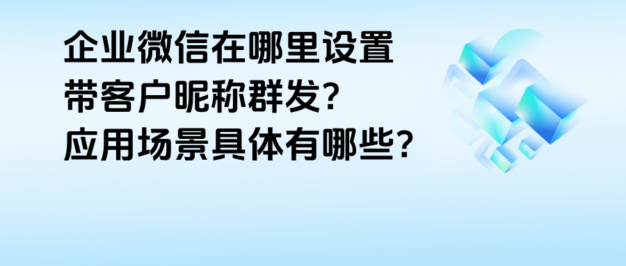 企业微信在哪里设置带客户昵称群发？【逐客群发】的应用场景有哪些？