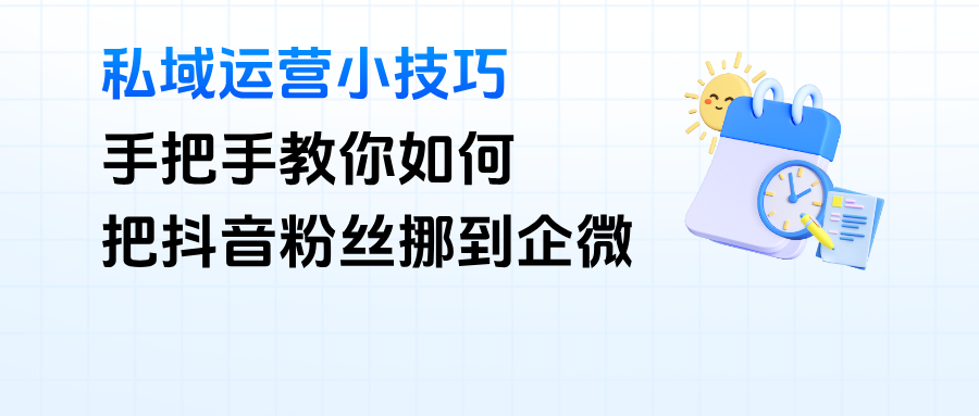抖音粉丝如何“挪”到企微？私域运营小技巧，保姆级教程来了~