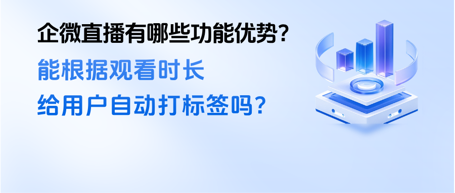 企微直播有哪些功能优势？能根据观看时长给用户自动打标签吗？