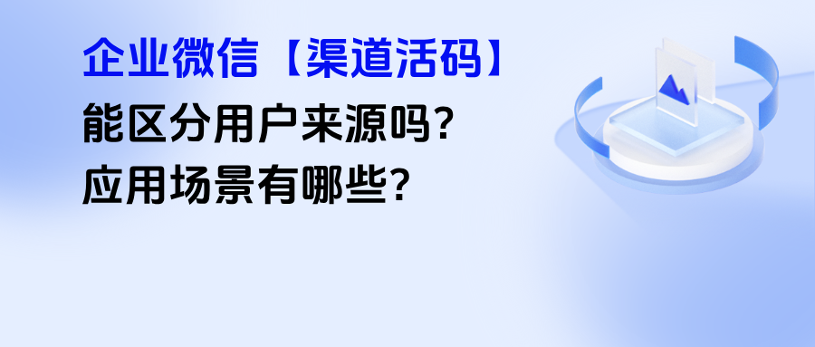 企微【渠道活码】能区分用户来源吗？渠道活码的应用场景有哪些？