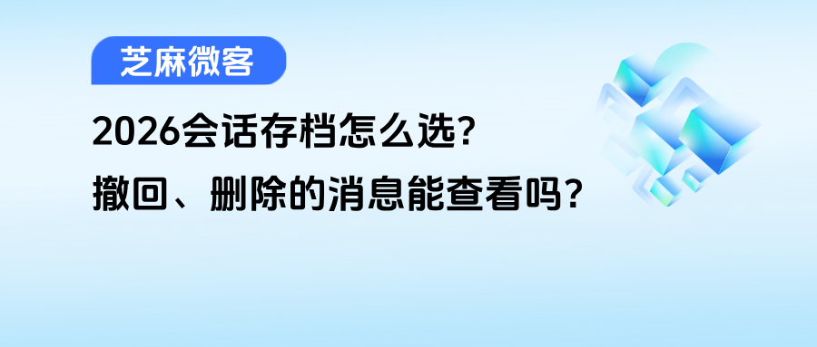 026会话存档怎么选？员工撤回、删除的消息还能查看吗？"