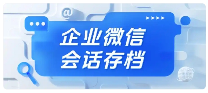 员工飞单、客户被撬?企微会话存档帮你守住客户资产