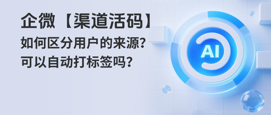 企微【渠道活码】如何区分用户来源？渠道活码可以自动给客户打标签吗？