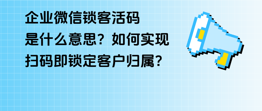 企微【锁客活码】是什么意思？如何实现扫码即锁定客户归属？