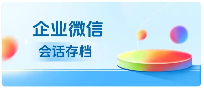  企微会话存档四大亮点，帮企业管好客户聊天数据