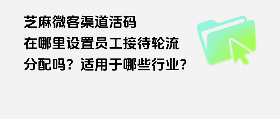 企微【渠道活码】可以设置员工接待轮流分配吗？渠道活码适用于哪些行业？