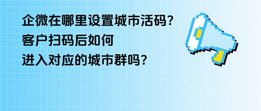 企业微信在哪里设置【城市活码】？客户扫码后能进入对应的城市群吗？