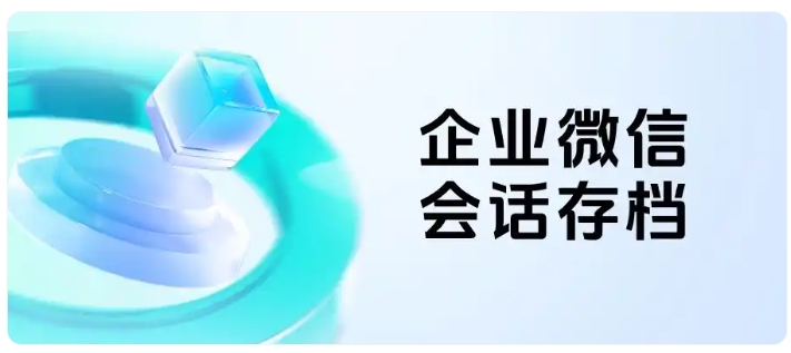 告别私单飞单,会话存档助力企业实现精细化运营