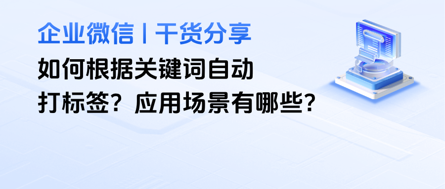 干货分享 | 企业微信如何根据关键词自动打标签？应用场景有哪些？