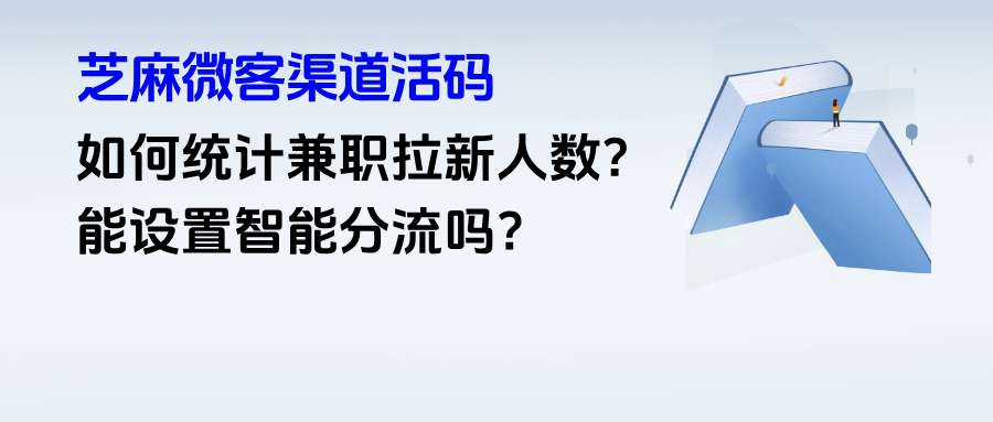 企微【渠道活码】如何统计兼职员工拉新数量？如何设置智能分流？