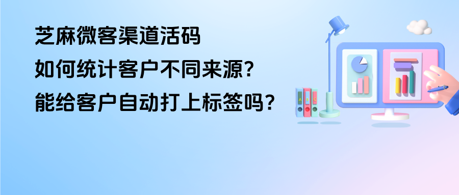 企微【渠道活码】如何统计客户不同来源？能给客户自动打上标签吗？