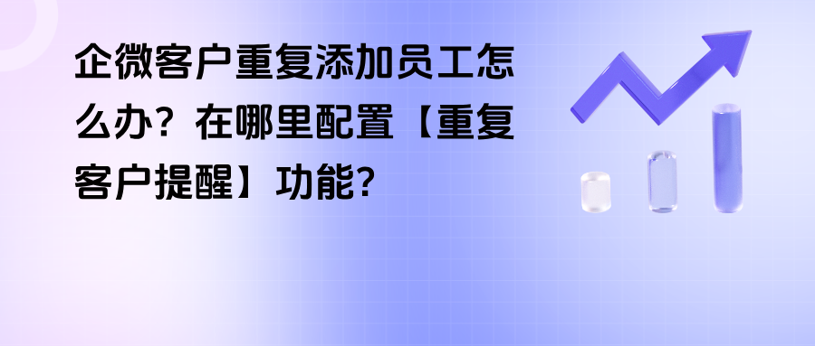 企微客户重复添加员工怎么办？在哪里配置【重复客户提醒】功能？