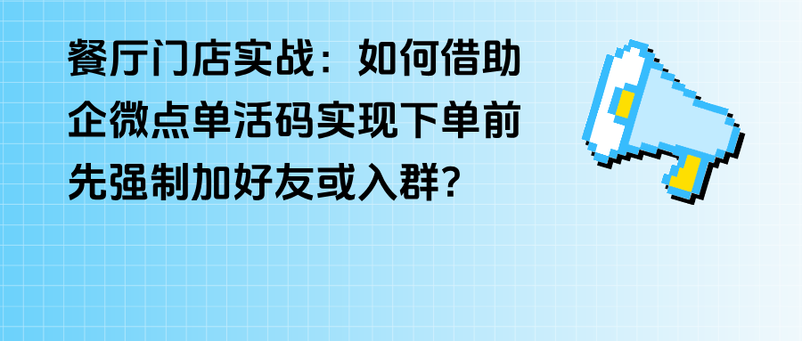 餐厅门店实战：如何借助企微【点单活码】，实现下单前先强制加好友或入群？