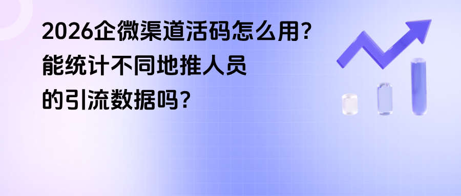 026企微渠道活码怎么用？能统计不同地推人员的引流数据吗？"