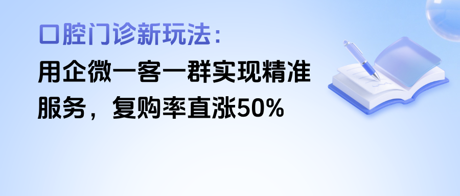 口腔门诊新玩法：用企微【一客一群】实现精准服务，复购率直涨50%