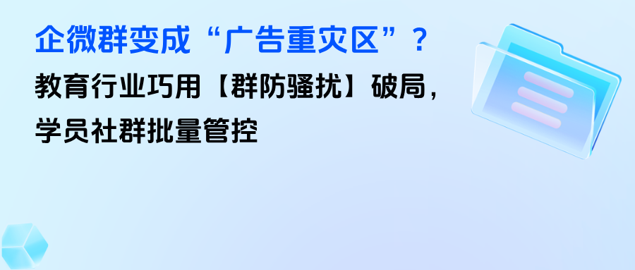 企微群变成“广告重灾区”？教育行业巧用【群防骚扰】破局，学员社群批量管控