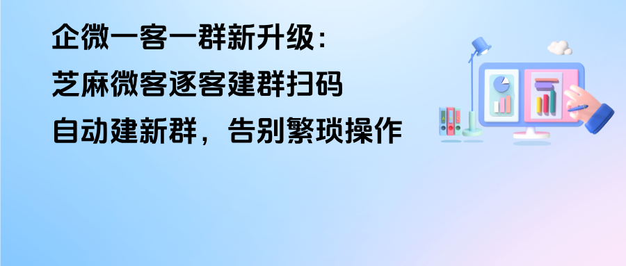解放双手！企微一客一群新升级：【逐客建群】扫码自动建新群，告别繁琐操作