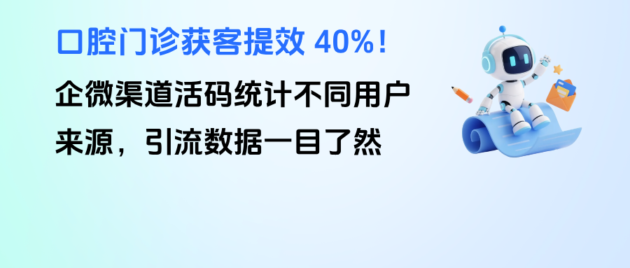 口腔门诊获客提效 40%！企微【渠道活码】统计不同用户来源，引流数据一目了然