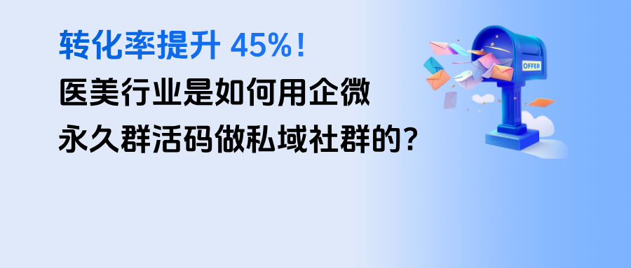 转化率提升 45%！医美行业是如何用企微【永久群活码】做私域社群的？