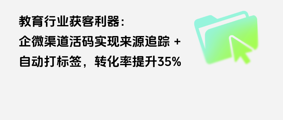 教育行业获客利器：企微【渠道活码】实现来源追踪 + 自动打标签，转化率提升35%