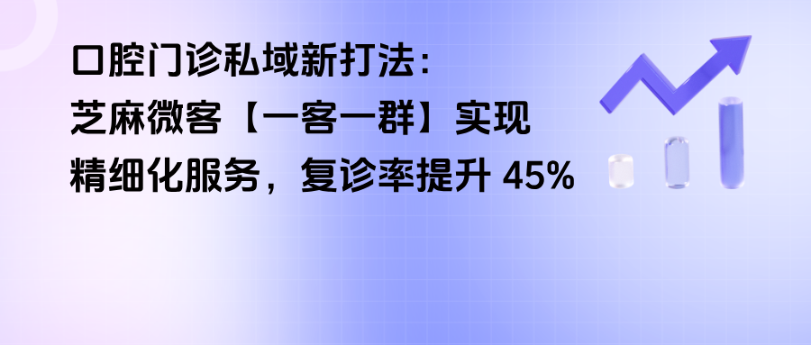 口腔门诊私域新打法：企微【一客一群】实现精细化服务，复诊率提升 45%