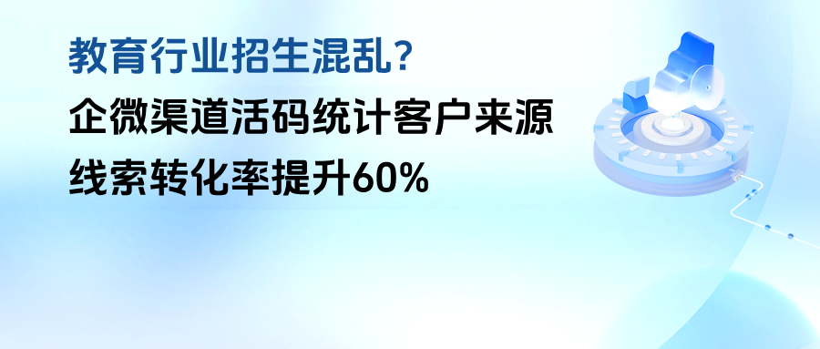 教育行业招生混乱？教你用企微【渠道活码】统计客户来源，线索转化率提升60%
