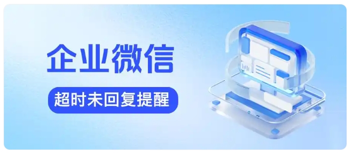 消息漏回造成客户流失,用好企微超时提醒升级企业客户服务