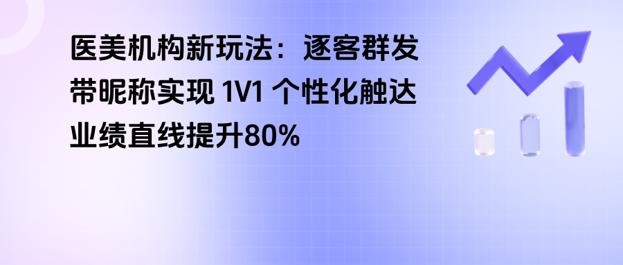 医美机构新玩法：企微逐客群发，带昵称实现 1V1 个性化触达，业绩直线提升80%