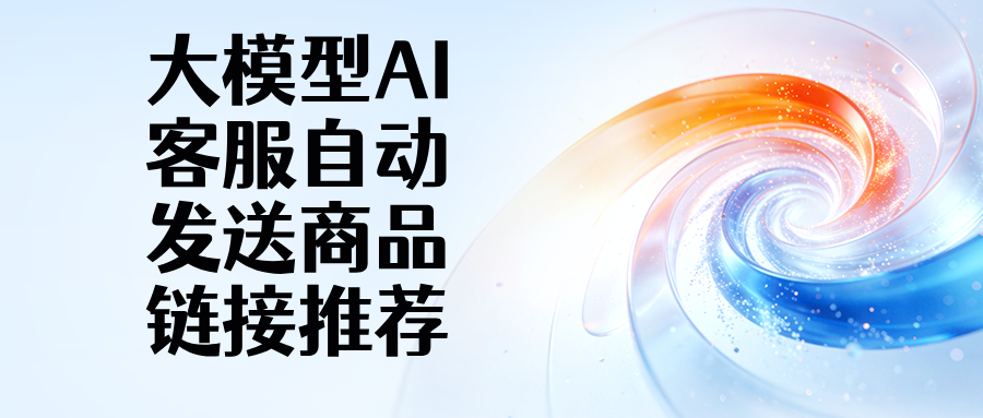 还在人工发商品链接?大模型 AI 客服自动帮你做商品推荐