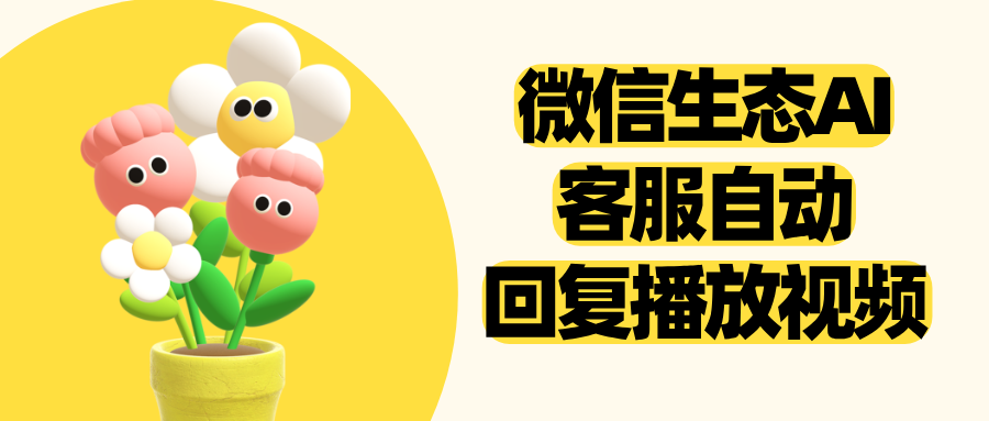微信生态AI客服怎么自动回复并播放视频,不用跳链接?