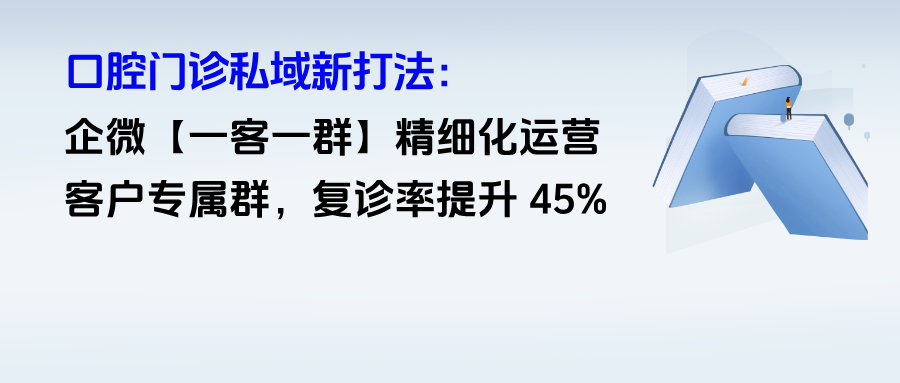 口腔门诊私域新打法：企微【一客一群】精细化运营客户专属群，复诊率提升 45%