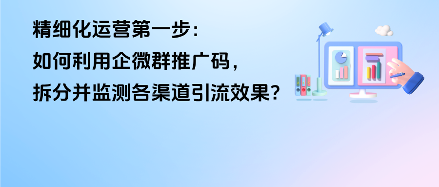 精细化运营第一步：如何利用企微【群推广码】，拆分并监测各渠道引流效果？