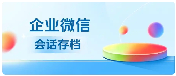 客户聊天记录怕丢失?企微会话存档帮企业管控会话数据规避风险