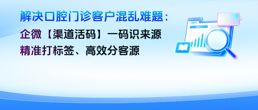 解决口腔门诊“客户混乱”难题：企微【渠道活码】一码识来源、精准打标签、高效分客源