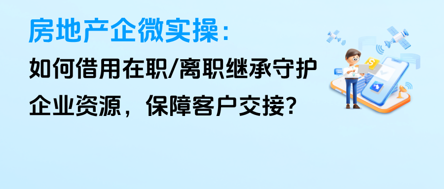 房地产企微实操：如何借用【在职/离职继承】功能守护企业资源，保障客户交接？