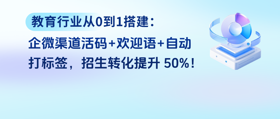教育行业从0到1搭建：企微渠道活码+欢迎语+自动打标签，招生转化提升 50%