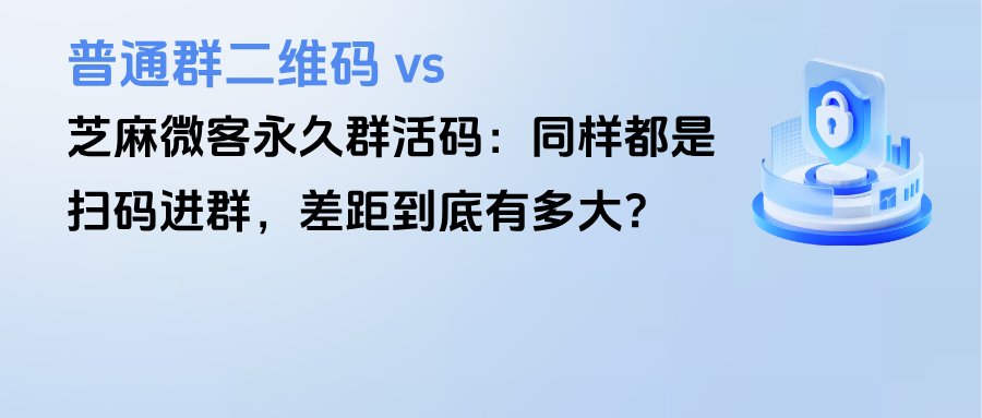 普通群二维码 vs 企微永久群活码：同样都是扫码进群，差距到底有多大？