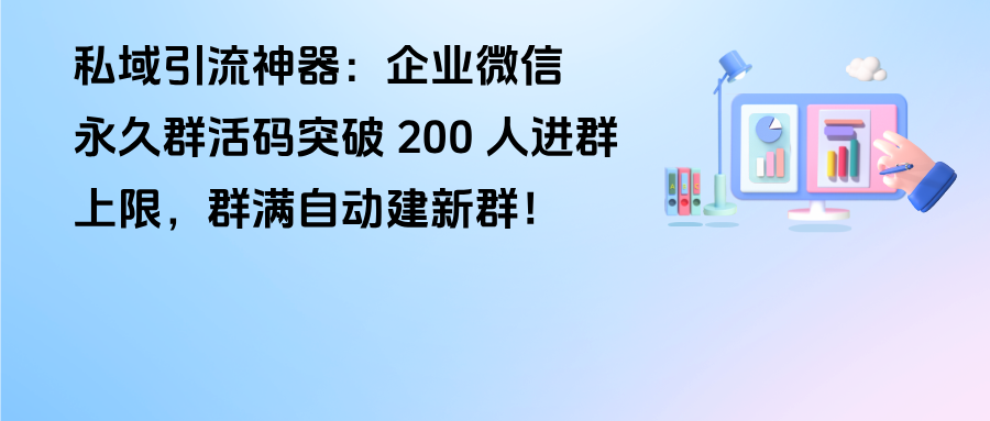私域引流神器｜企微【永久群活码】突破 200 人进群上限，群满自动建新群！