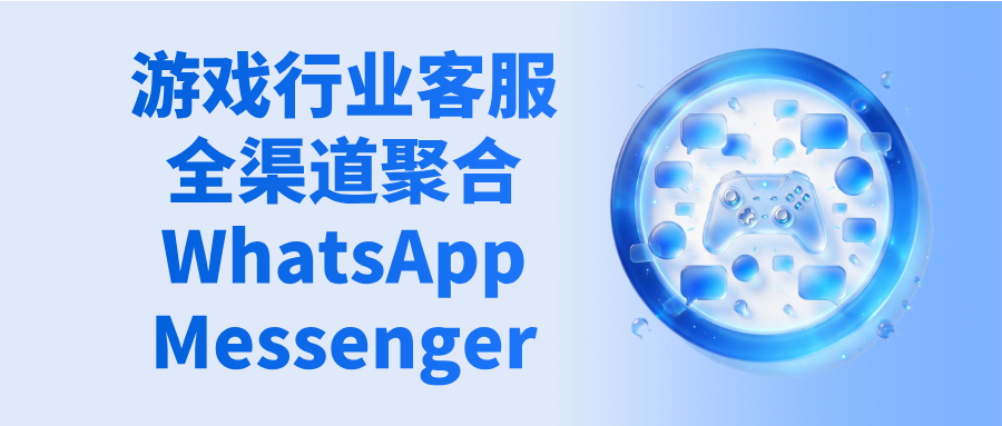 游戏行业客服全渠道聚合:一个工作台接完WhatsApp、Messenger全渠道消息
