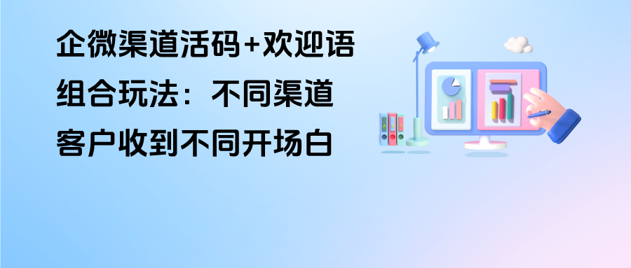 企微渠道活码+欢迎语组合玩法：不同渠道客户收到不同开场白
