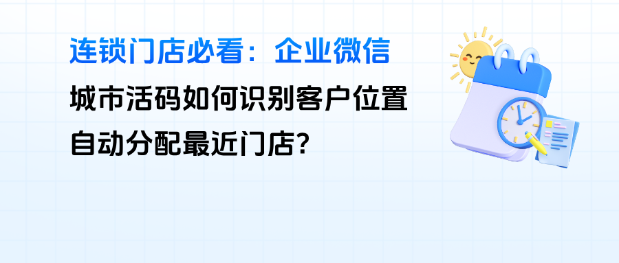 连锁门店必看：企微【城市活码】如何识别客户位置，自动分配最近门店？